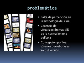problemáticaFalta de percepción en la simbología del cineCarencia de visualización mas allá de lo normal en una película  Concepción por los jóvenes que el cine es solo diversión 