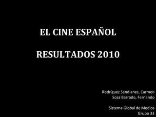 EL CINE ESPAÑOL RESULTADOS 2010 Rodríguez Sandianes, Carmen Sosa Barrado, Fernando Sistema Global de Medios Grupo 33 
