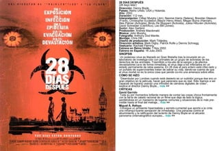28 DÍAS DESPUÉS (28 days later) Dirección:  Danny Boyle. Países:  Reino Unido, USA y Holanda. Año:  2002. Duración:  112 min. Interpretación:  Cillian Murphy (Jim), Naomie Harris (Selena), Brendan Gleeson (Frank), Christopher Eccleston (Mayor Henry West), Megan Burns (Hannah), Alex Palmer (Activista), Bindu De Stoppani (Activista), Jukka Hiltunen (Activista), David Schneider (Científico), Leo Bill (Jones). Guión:  Alex Garland. Producción:  Andrew Macdonald. Música:  John Murphy. Fotografía:  Anthony Dod Mantle. Montaje:  Chris Hill. Diseño de producción:  Mark Tildesley. Dirección artística:  Mark Digby, Patrick Rolfe y Dennis Schnegg. Vestuario:  Rachael Fleming. Estreno en Reino Unido:  1 Nov 2002. Estreno en España:  18 Julio 2003. SINOPSIS Un poderoso virus es liberado en Gran Bretaña tras la incursión en un laboratorio de investiga-ción con primates de un grupo de activistas de los derechos de los animales. Trasmitido a tra-vés de la sangre y de efectos devastadores ca-si de forma inmediata, el virus deja a los infectados en un estado permanente de rabia asesina. En 28 días el país entero está infec-tado y un puñado de supervivientes tratan de salvar su vida, dándo-se cuenta de que el virus mortal no es la única cosa que pende co-mo una amenaza sobre ellos. CÓMO SE HIZO “ Deambular por Londres cuando está desierto es un subidón porque ése era un gran objetivo en la película, hacer que pareciera que es real. Sólo íbamos a ser capaces de lograrlo usando una infinidad de cámaras digitales de vídeo”, explica el director Danny Boyle...  más  >> CRÍTICAS David Garrido    Toda su por momentos brillante manera de contar las cosas choca frontalmente con la fal-ta de calado racional de un filme que deja de lado la lógica, perdiéndose en un marasmo de lugares comunes y situaciones de lo más pre-visible hasta el final del metraje...  más  >> Miguel Á. Refoyo    Consigue un ambiente hiperrealista y semido-cumental que aporta a la cinta una intranqui-lizante sensación de inmediatez. Una panacea contra el aburrimiento y la ratificación del ta-lento de Danny Boyle en el alicaído panorama cinematográfico europeo...  más  >> 