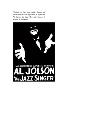 "Todavía no han visto nada". Cuando Al
Jolson pronunció estas palabras en la película
"El Cantor de Jazz" (The Jazz Singer) el
publico se sorprendió
 