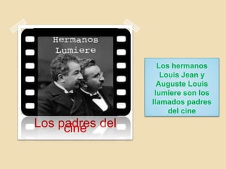 Los hermanos
Louis Jean y
Auguste Louis
lumiere son los
llamados padres
del cine
Los padres delcine
 