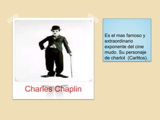 Es el mas famoso y
extraordinario
exponente del cine
mudo. Su personaje
de charlot (Carlitos).
Charles Chaplin
 