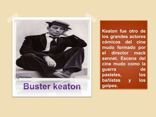 Keaton fue otro de
los grandes actores
cómicos del cine
mudo formado por
el director mack
sennet. Escena del
cine mudo como la
guerra de
pasteles, los
bañistas y los
golpes.Buster keaton
 