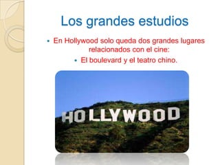 Los grandes estudios
 En Hollywood solo queda dos grandes lugares
relacionados con el cine:
 El boulevard y el teatro chino.
 