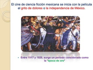 El cine de ciencia ficción mexicana se inicia con la película
el grito de dolores o la independencia de México.
 Entre 1917 y 1920, surge un periodo considerado como
la *época de oro*
 