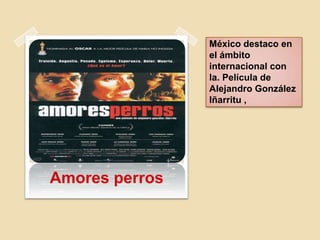 México destaco en
el ámbito
internacional con
la. Película de
Alejandro González
Iñarritu ,
Amores perros
 