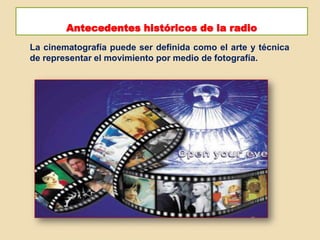 Antecedentes históricos de la radio
La cinematografía puede ser definida como el arte y técnica
de representar el movimiento por medio de fotografía.
 