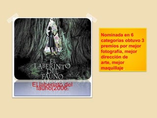 Nominada en 6
categorías obtuvo 3
premios por mejor
fotografía, mejor
dirección de
arte, mejor
maquillaje.
El laberinto del
fauno(2006)
 