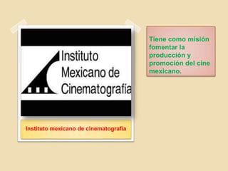 Tiene como misión
fomentar la
producción y
promoción del cine
mexicano.
Instituto mexicano de cinematografía
 