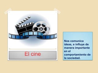 Nos comunica
ideas, e influye de
manera importante
en el
comportamiento de
la sociedad.
El cine
 