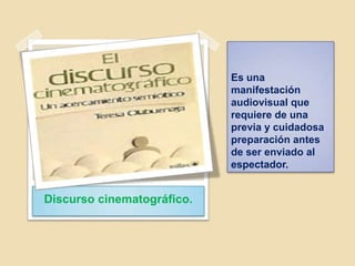 Es una
manifestación
audiovisual que
requiere de una
previa y cuidadosa
preparación antes
de ser enviado al
espectador.
Discurso cinematográfico.
 