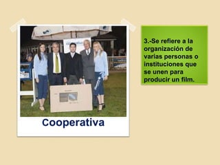 3.-Se refiere a la
organización de
varias personas o
instituciones que
se unen para
producir un film.
Cooperativa
 