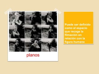 Puede ser definido
como el espacio
que recoge la
filmación en
relación con la
figura humana
planos
 
