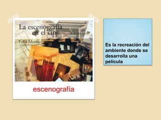 Es la recreación del
ambiente donde se
desarrolla una
película
escenografía
 