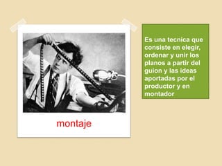 Es una tecnica que
consiste en elegir,
ordenar y unir los
planos a partir del
guion y las ideas
aportadas por el
productor y en
montador
montaje
 
