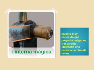 Invento muy
conocido que
proyecta imágenes
trasparente
utilizando una
pantalla con fuente
de luz.Linterna mágica
 