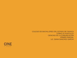 CINE
COLEGIO DE BACHILLERES DEL ESTADO DE OAXACA
COBAO 22 HUATULCO
CIENCIAS DE LA COMUNICACIÓN
PRIMER PARCIAL
LIC. DIANA SANCHES GARCIA
 