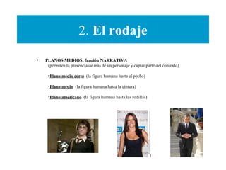 2. El rodaje
• PLANOS MEDIOS: función NARRATIVA
(permiten la presencia de más de un personaje y captar parte del contexto)
•Plano medio corto (la figura humana hasta el pecho)
•Plano medio (la figura humana hasta la cintura)
•Plano americano (la figura humana hasta las rodillas)
 