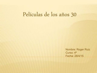 Películas de los años 30
Nombre: Roger Ruiz
Curso: 4ª
Fecha: 28/4/15
 