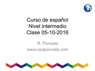 Curso de español
Nivel intermedio
Clase 05-10-2016
R. Poncela
www.raulponcela.com
 