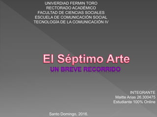 INTEGRANTE
Maitte Arias 26.300475
Estudiante 100% Online
UNIVERDIAD FERMIN TORO
RECTORADO ACADÉMICO
FACULTAD DE CIENCIAS SOCIALES
ESCUELA DE COMUNICACIÓN SOCIAL
TECNOLOGÍA DE LA COMUNICACIÓN IV
Santo Domingo, 2016.
 