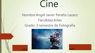 Cine
Nombre:Angel Javier Peralta Lazaro
Facultdas:Artes
Grado: 2 semestre de Fotografia
VIDEO AUDIO
 