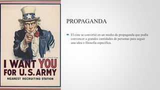 PROPAGANDA
 El cine se convirtió en un medio de propaganda que podía
convencer a grandes cantidades de personas para seguir
una idea o filosofía específica.
 