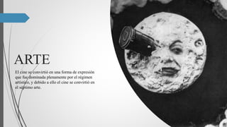 ARTE
El cine se convirtió en una forma de expresión
que fue dominada plenamente por el régimen
artístico, y debido a ello el cine se convirtió en
el séptimo arte.
 