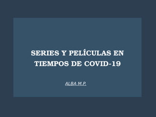 SERIES Y PELÍCULAS EN
TIEMPOS DE COVID-19
ALBA M.P.
 