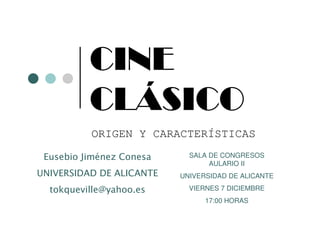 CINE
          CLÁSICO
          ORIGEN Y CARACTERÍSTICAS
                            SALA DE CONGRESOS
 Eusebio Jiménez Conesa
                                 AULARIO II
UNIVERSIDAD DE ALICANTE   UNIVERSIDAD DE ALICANTE
                            VIERNES 7 DICIEMBRE
  tokqueville@yahoo.es
                                17:00 HORAS
 