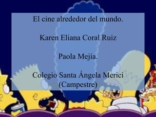 El cine alrededor del mundo.

  Karen Eliana Coral Ruiz

       Paola Mejía.

Colegio Santa Ángela Merici
        (Campestre)
 
