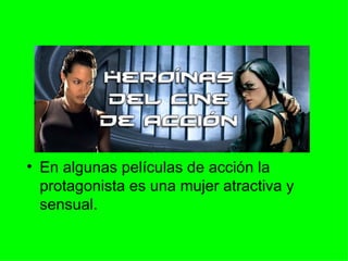 En algunas películas de acción la protagonista es una mujer atractiva y sensual. 