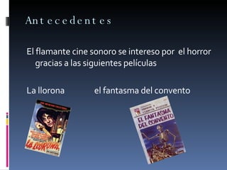 Antecedentes El flamante cine sonoro se intereso por  el horror gracias a las siguientes películas La llorona  el fantasma del convento 