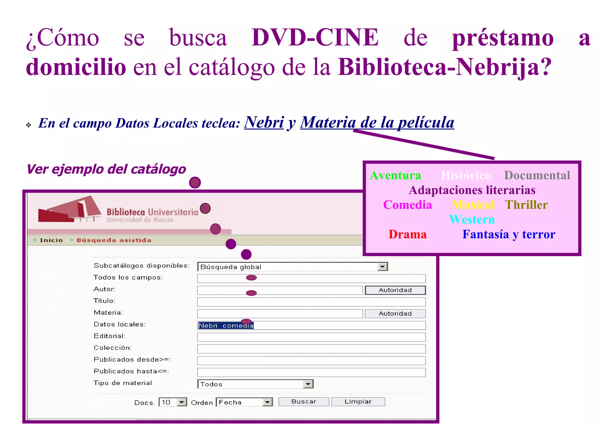 ¿Cómo se busca DVD-CINE de préstamo a
domicilio en el catálogo de la Biblioteca-Nebrija?
En el campo Datos Locales teclea: Nebri y Materia de la película
Ver ejemplo del catálogo Aventura Histórico Documental
Adaptaciones literarias
Comedia Musical Thriller
Western
Drama Fantasía y terror