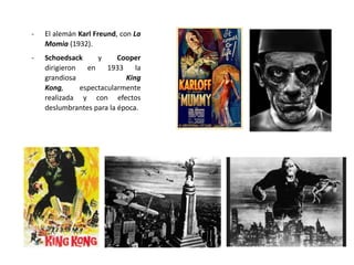 - El alemán Karl Freund, con La
Momia (1932).
- Schoedsack y Cooper
dirigieron en 1933 la
grandiosa King
Kong, espectacularmente
realizada y con efectos
deslumbrantes para la época.
 