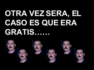 OTRA VEZ SERA, EL CASO ES QUE ERA GRATIS…… 