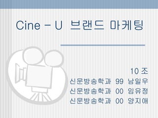 Cine – U  브랜드 마케팅 10 조 신문방송학과  99  남일우 신문방송학과  00  임유정 신문방송학과  00  양지애 