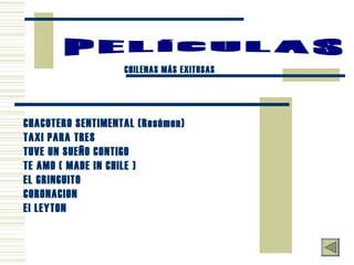 PELÍCULAS CHILENAS MÁS EXITOSAS CHACOTERO SENTIMENTAL  (Resúmen) TAXI PARA TRES TUVE UN SUEÑO CONTIGO TE AMO ( MADE IN CHILE )  EL GRINGUITO CORONACION El LEYTON 