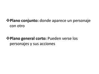 Plano conjunto: donde aparece un personaje
 con otro

Plano general corto: Pueden verse los
 personajes y sus acciones
 