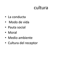 cultura
•   La conducta
•    Modo de vida
•   Pauta social
•   Moral
•   Medio ambiente
•   Cultura del receptor
 
