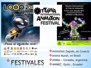 *
Animafest Zagreb, en Croacia
Anima Mundi, en Brasil
ANIMA - Córdoba, Argentina
ANIMEC, Quito , Ecuador
 