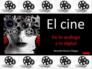 El cine
De lo análogo
 a lo digital
 Michelle Rivera Villegas
 
