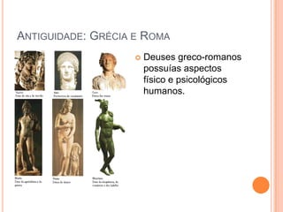 ANTIGUIDADE: GRÉCIA E ROMA
                       Deuses greco-romanos
                        possuías aspectos
                        físico e psicológicos
                        humanos.
 