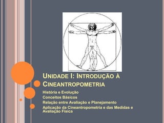 UNIDADE I: INTRODUÇÃO À
CINEANTROPOMETRIA
História e Evolução
Conceitos Básicos
Relação entre Avaliação e Planejamento
Aplicação da Cineantropometria e das Medidas e
Avaliação Física
 