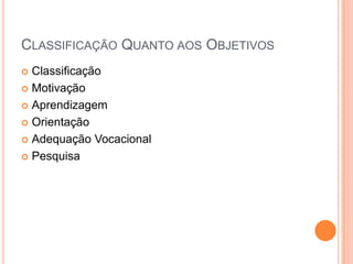 CLASSIFICAÇÃO QUANTO AOS OBJETIVOS
 Classificação
 Motivação

 Aprendizagem

 Orientação

 Adequação Vocacional

 Pesquisa
 