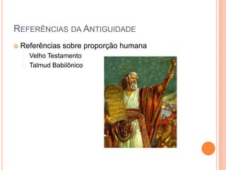REFERÊNCIAS DA ANTIGUIDADE
   Referências sobre proporção humana
     VelhoTestamento
     Talmud Babilônico
 