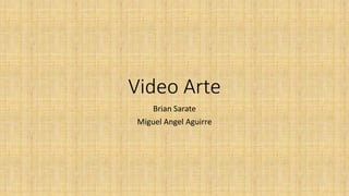 Video Arte
Brian Sarate
Miguel Angel Aguirre
 