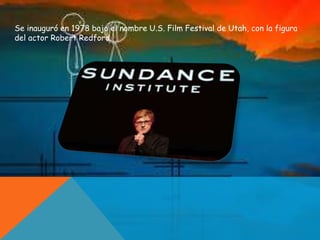 Se inauguró en 1978 bajo el nombre U.S. Film Festival de Utah, con la figura
del actor Robert Redford.