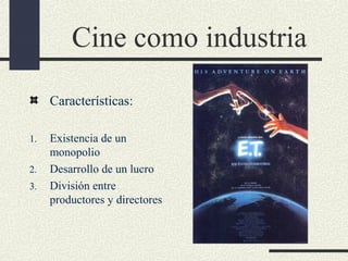 Cine como industria
Características:
1. Existencia de un
monopolio
2. Desarrollo de un lucro
3. División entre
productores y directores
 