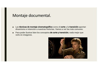 Montaje documental.
■ Las técnicas de montaje cinematográfico como el corte y la transición aportan
dinamismo e intención a nuestras historias. Vamos a ver las más comunes.
■ Para poder ilustrar bien los conceptos de corte y transición, nada mejor que
verlo en imágenes.
 